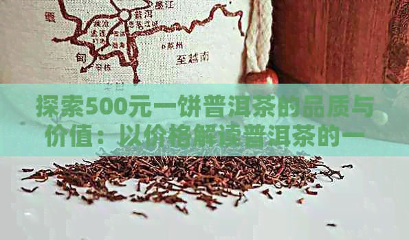 探索500元一饼普洱茶的品质与价值：以价格解读普洱茶的一斤之道