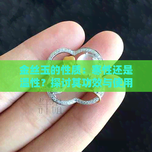 金丝玉的性质：寒性还是温性？探讨其功效与使用方法