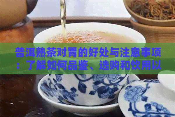 普洱熟茶对胃的好处与注意事项：了解如何品鉴、选购和饮用以保护您的胃健