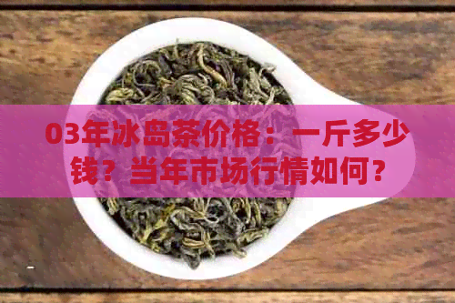 03年冰岛茶价格：一斤多少钱？当年市场行情如何？