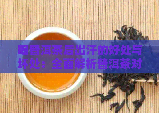 喝普洱茶后出汗的好处与坏处：全面解析普洱茶对身体的影响