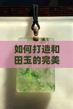 如何打造和田玉的完美光泽：探讨影响因素与实用技巧