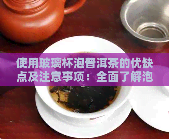 使用玻璃杯泡普洱茶的优缺点及注意事项：全面了解泡茶的容器选择