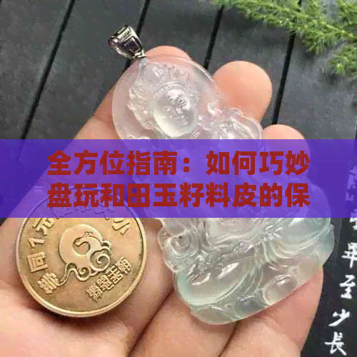 全方位指南：如何巧妙盘玩和田玉籽料皮的保养与清洗，解答您的所有疑问