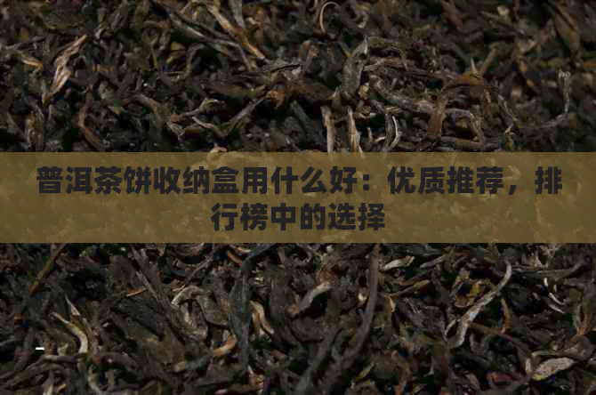 普洱茶饼收纳盒用什么好：优质推荐，排行榜中的选择