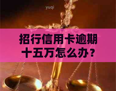 招行信用卡逾期十五万怎么办？如何处理？