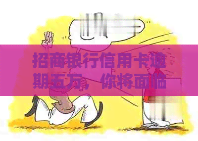 招商银行信用卡逾期五万，你将面临的严重后果是什么？