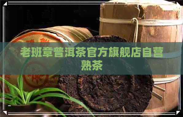 老班章普洱茶官方旗舰店自营熟茶