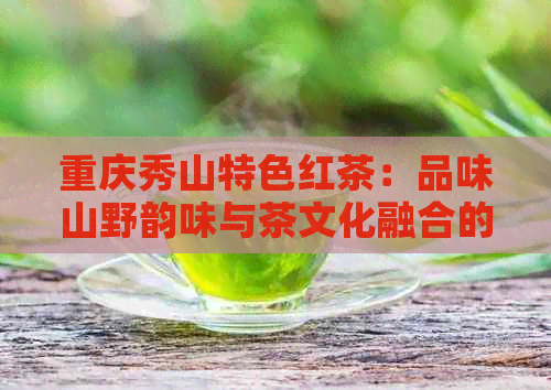 重庆秀山特色红茶：品味山野韵味与茶文化融合的精髓