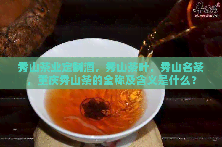 秀山茶业定制酒，秀山茶叶，秀山名茶，重庆秀山茶的全称及含义是什么？