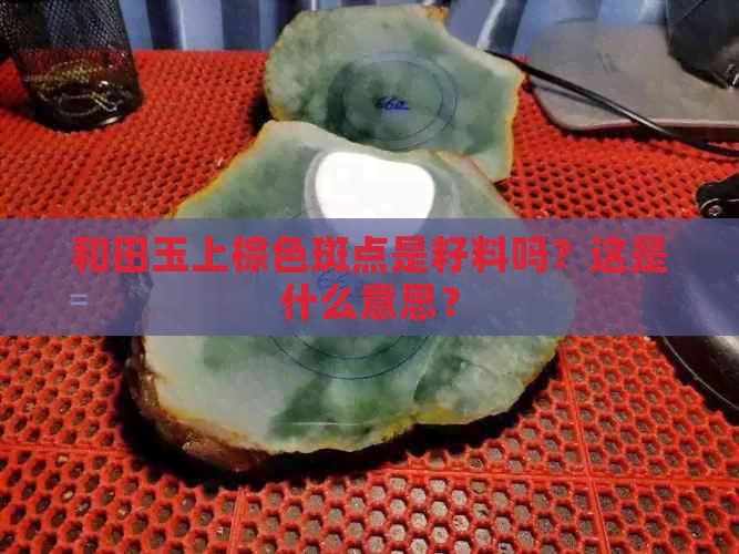 和田玉上棕色斑点是籽料吗？这是什么意思？