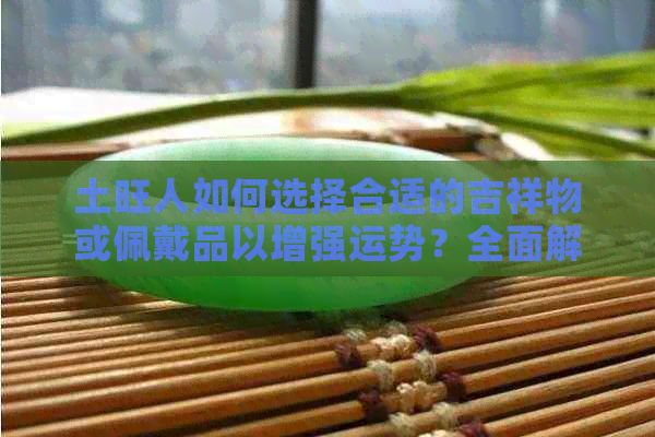 土旺人如何选择合适的吉祥物或佩戴品以增强运势？全面解析