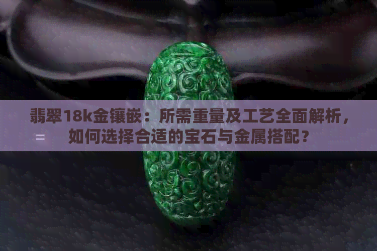 翡翠18k金镶嵌：所需重量及工艺全面解析，如何选择合适的宝石与金属搭配？