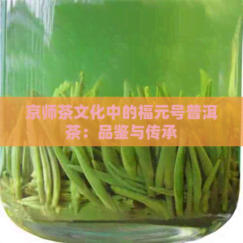 京师茶文化中的福元号普洱茶：品鉴与传承