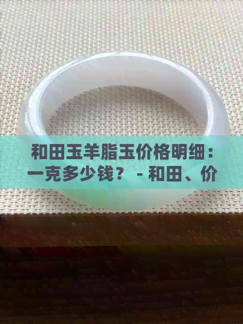 和田玉羊脂玉价格明细：一克多少钱？ - 和田、价格表、羊脂、多少