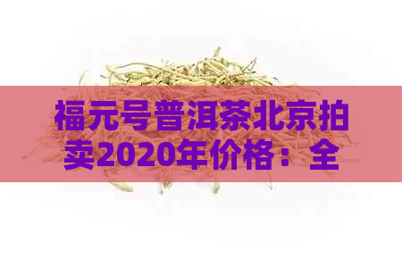 福元号普洱茶北京拍卖2020年价格：全方位了解拍卖详情及市场表现