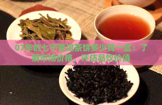 07年的七子普洱茶饼多少钱一盒：了解市场价格，评估品饮价值