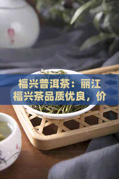 福兴普洱茶：丽江福兴茶品质优良，价格实，口感独特。