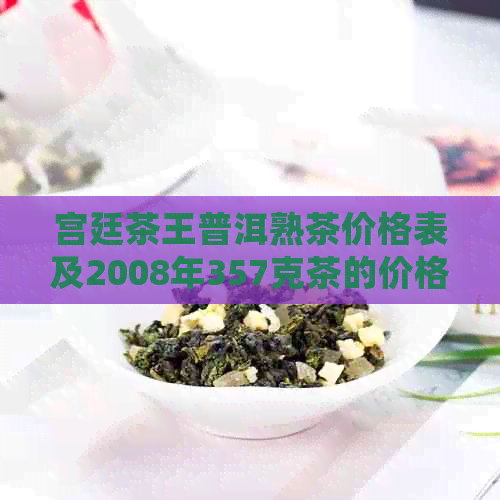 宫廷茶王普洱熟茶价格表及2008年357克茶的价格