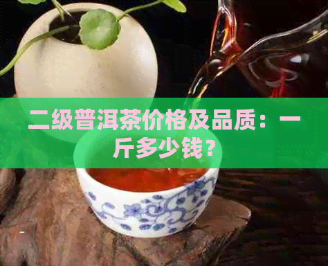 二级普洱茶价格及品质：一斤多少钱？