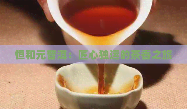 恒和元普洱：匠心独运的茶香之旅