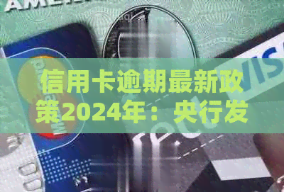 信用卡逾期最新政策2024年：央行发布新政，加强信用卡管理。