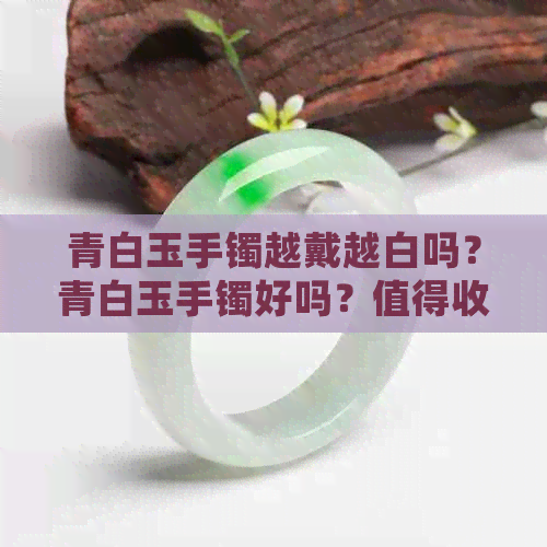 青白玉手镯越戴越白吗？青白玉手镯好吗？值得收藏吗？好看还是白玉手镯？