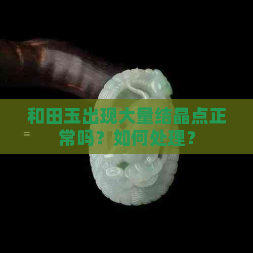 和田玉出现大量结晶点正常吗？如何处理？