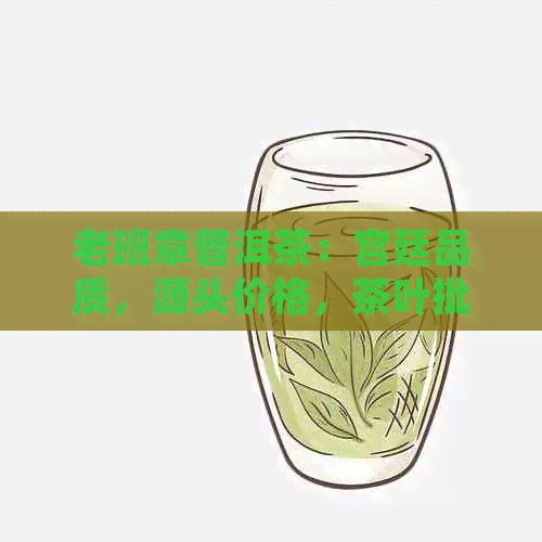 老班章普洱茶：宫廷品质，源头价格，茶叶批发