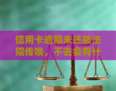 信用卡逾期未还被法院传唤，不去会有什么后果及应对方法？