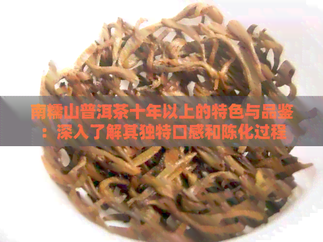 南糯山普洱茶十年以上的特色与品鉴：深入了解其独特口感和陈化过程