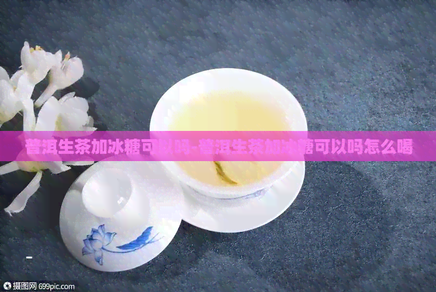 普洱生茶加冰糖可以吗-普洱生茶加冰糖可以吗怎么喝