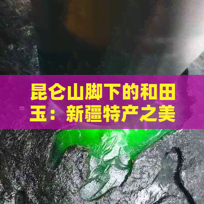 昆仑山脚下的和田玉：新疆特产之美