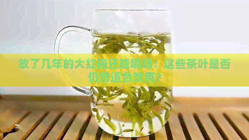 放了几年的大红袍还能喝吗：这些茶叶是否仍然适合饮用？