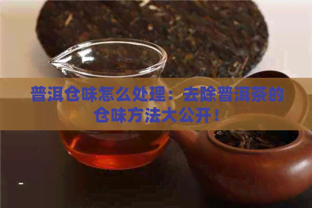 普洱仓味怎么处理：去除普洱茶的仓味方法大公开！