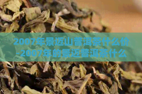 2007年景迈山普洱茶什么价-2007年的景迈普洱茶什么价格