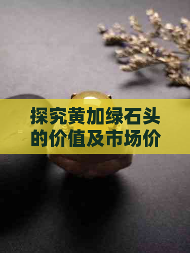 探究黄加绿石头的价值及市场价格：一颗翡翠般的魅力