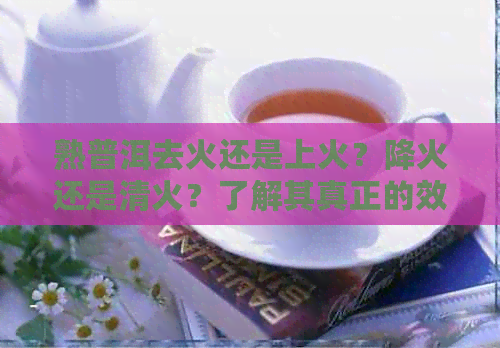 熟普洱去火还是上火？降火还是清火？了解其真正的效果和影响