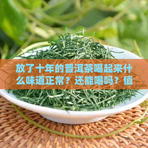 放了十年的普洱茶喝起来什么味道正常？还能喝吗？值多少钱？