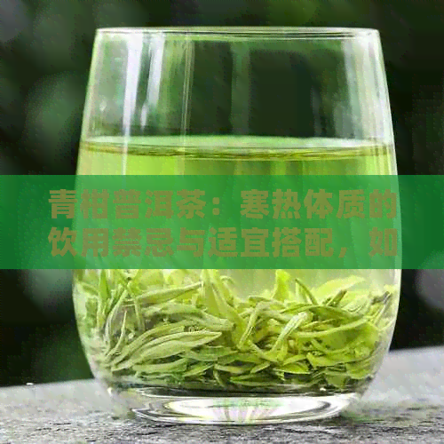 青柑普洱茶：寒热体质的饮用禁忌与适宜搭配，如何选择适合自己的茶叶？