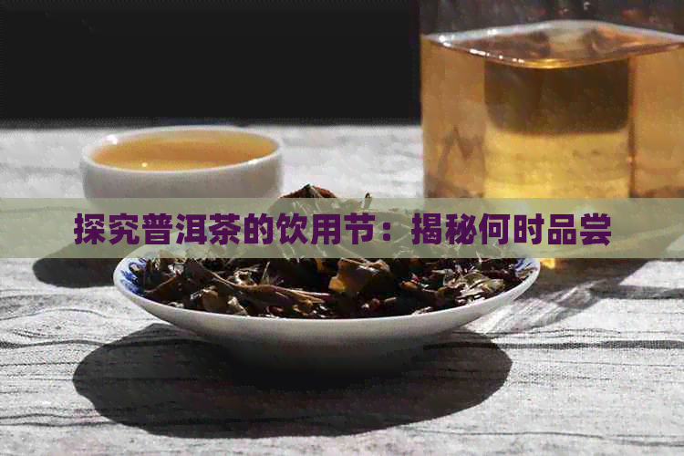 探究普洱茶的饮用节：揭秘何时品尝