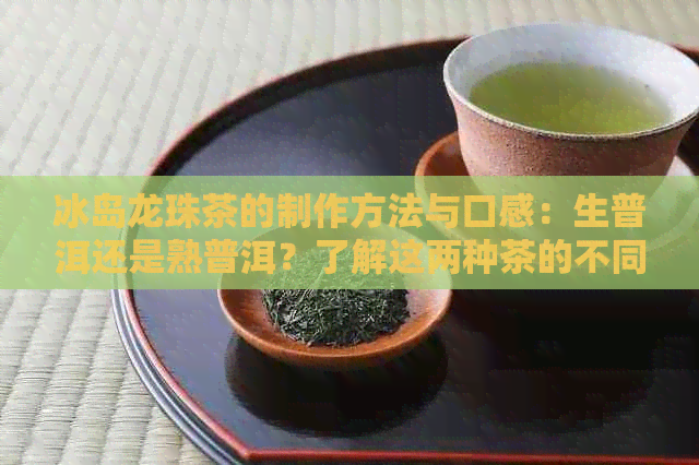 冰岛龙珠茶的制作方法与口感：生普洱还是熟普洱？了解这两种茶的不同特点