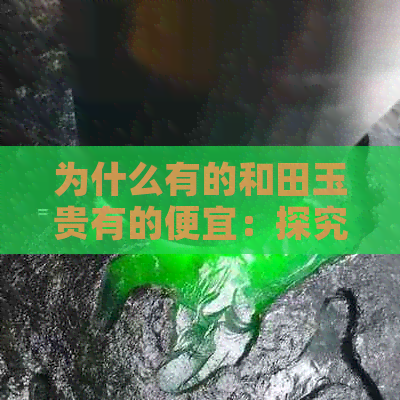 为什么有的和田玉贵有的便宜：探究和田玉价格差异原因