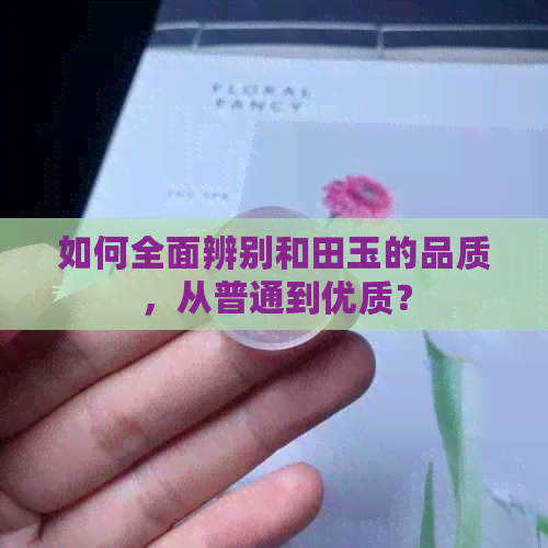 如何全面辨别和田玉的品质，从普通到优质？