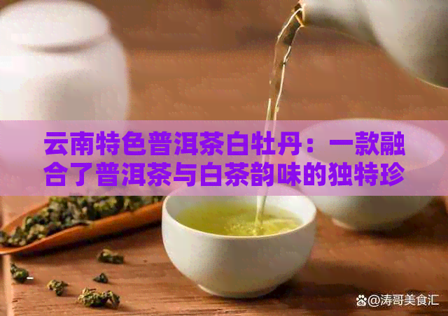 云南特色普洱茶白牡丹：一款融合了普洱茶与白茶韵味的独特珍品