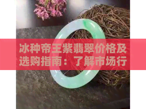 冰种帝王紫翡翠价格及选购指南：了解市场行情与购买建议