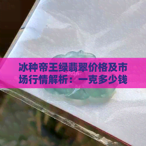 冰种帝王绿翡翠价格及市场行情解析：一克多少钱？影响因素有哪些？