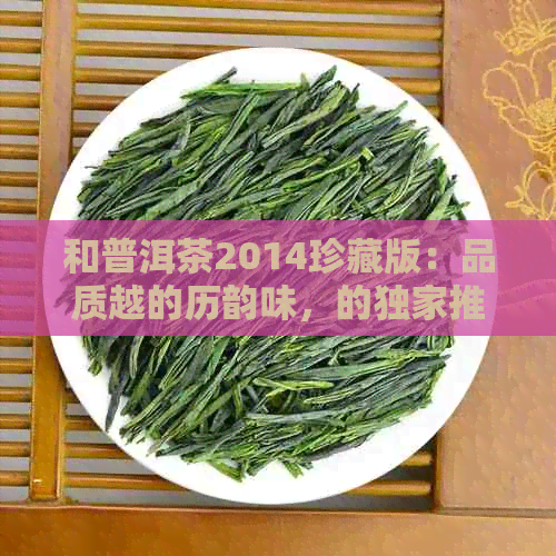 和普洱茶2014珍藏版：品质越的历韵味，的独家推荐