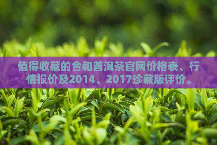 值得收藏的合和普洱茶官网价格表、行情报价及2014、2017珍藏版评价。