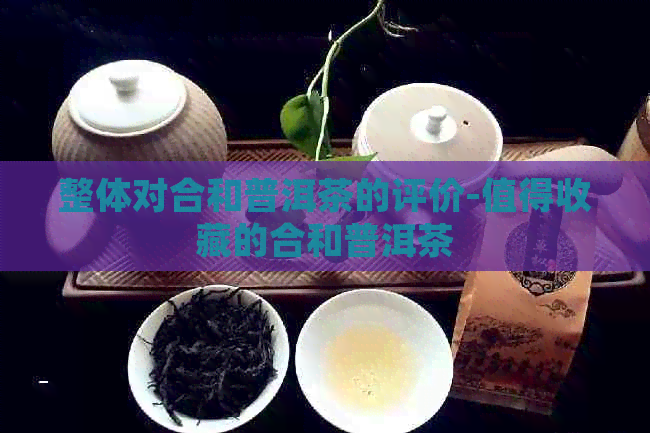 整体对合和普洱茶的评价-值得收藏的合和普洱茶